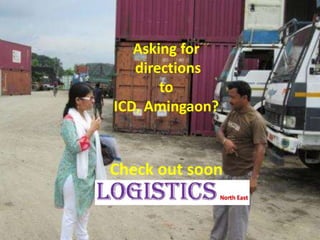 Asking for
directions
to
ICD, Amingaon?
Check out soon
 