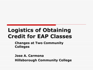 Logistics of Obtaining
Credit for EAP Classes
  Changes at Two Community
  Colleges

  Jose A. Carmona
  Hillsborough Community College
 