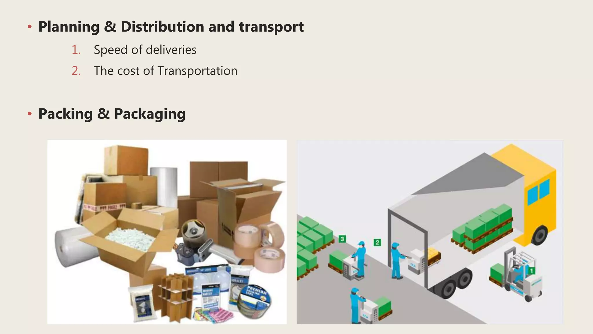 • Planning & Distribution and transport
1. Speed of deliveries
2. The cost of Transportation
• Packing & Packaging
 