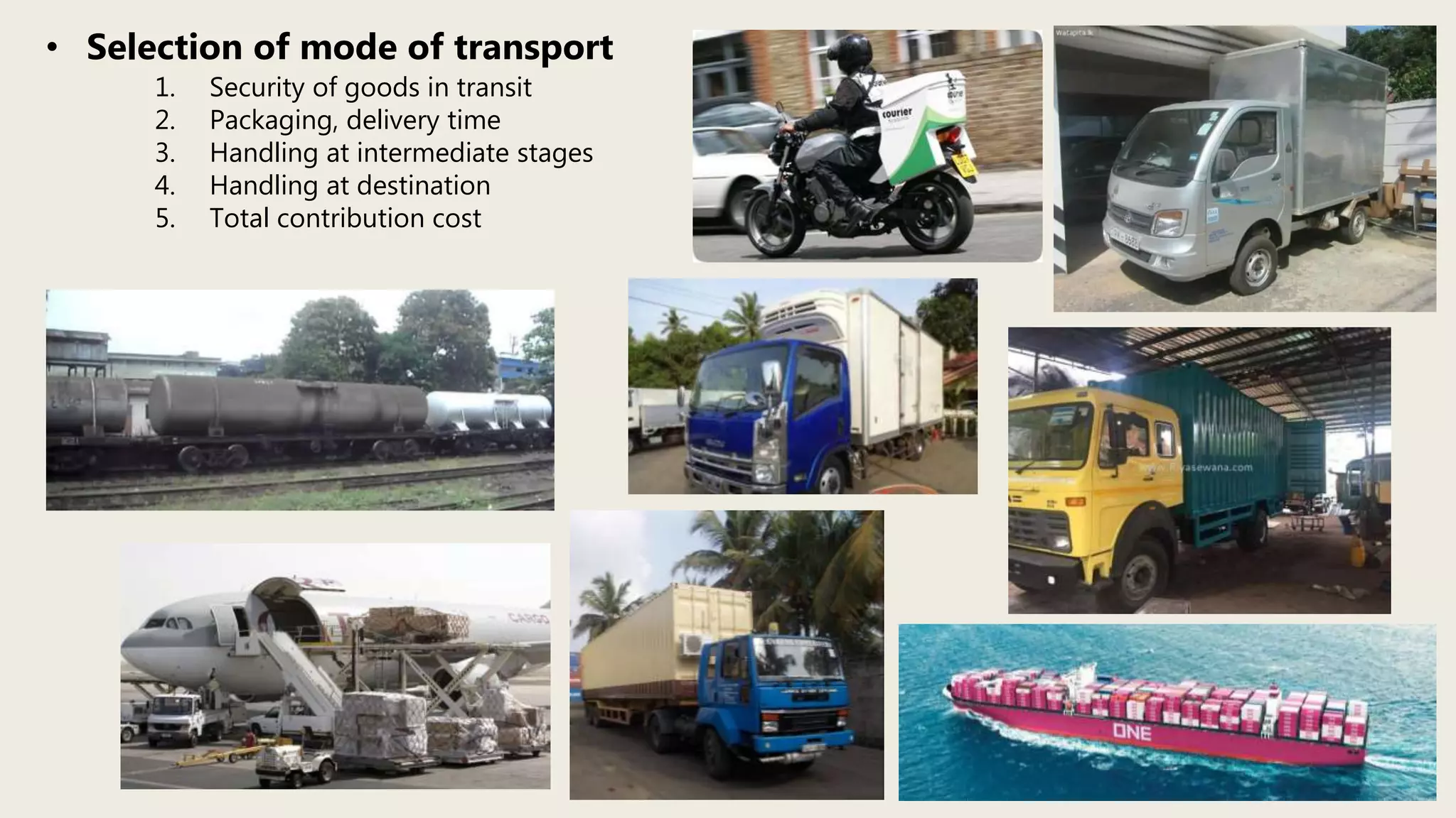• Selection of mode of transport
1. Security of goods in transit
2. Packaging, delivery time
3. Handling at intermediate stages
4. Handling at destination
5. Total contribution cost
 