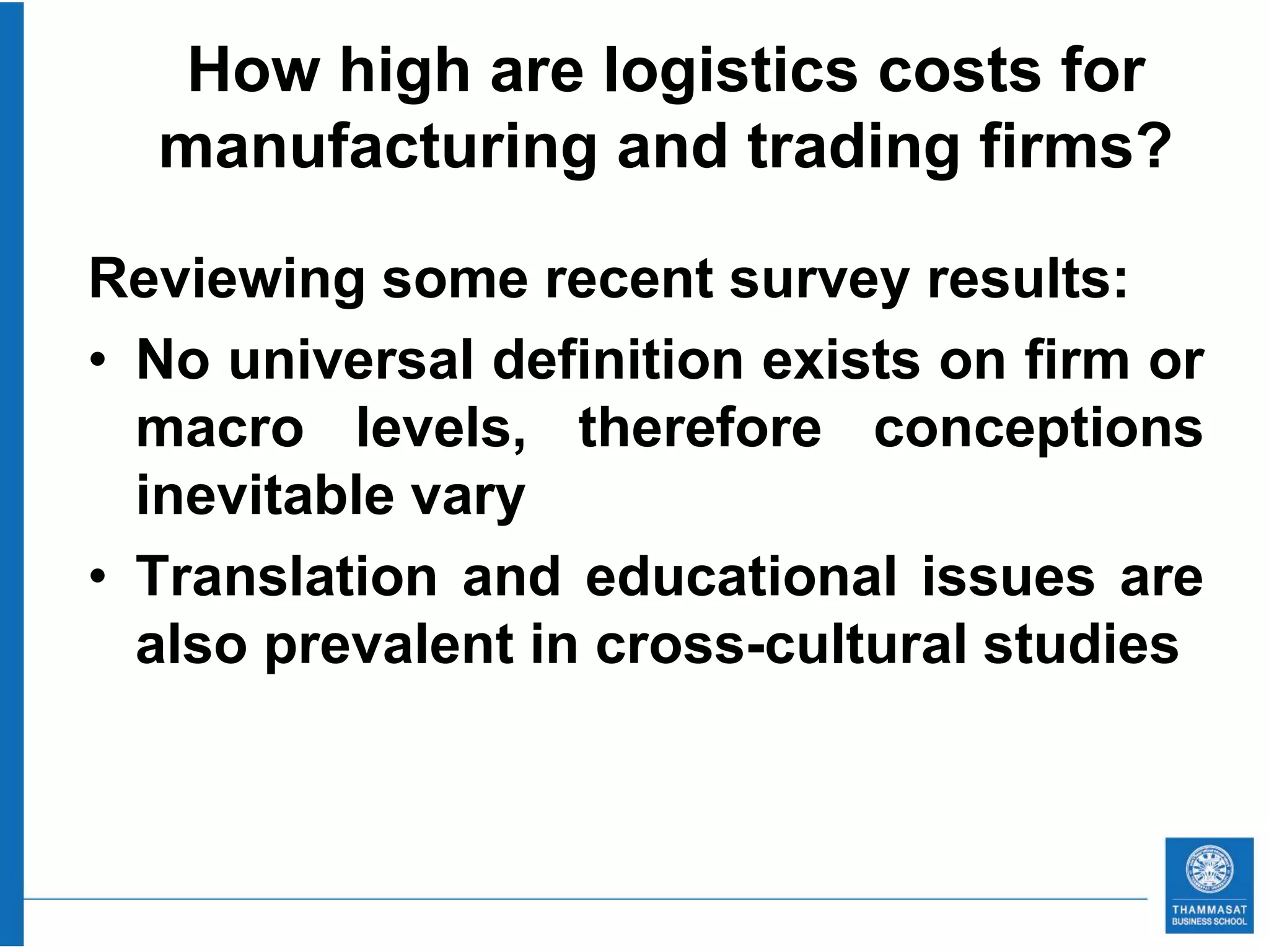 How high are logistics costs for
  manufacturing and trading firms?

Reviewing some recent survey results:
• No universal definition exists on firm or
  macro levels, therefore conceptions
  inevitable vary
• Translation and educational issues are
  also prevalent in cross-cultural studies
 