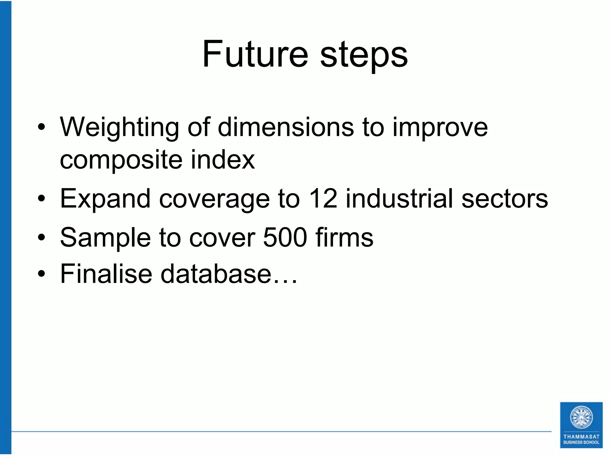 Future steps
• Weighting of dimensions to improve
  composite index
• Expand coverage to 12 industrial sectors
• Sample to cover 500 firms
• Finalise database…
 