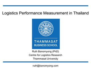 Logistics Performance Measurement in Thailand




               Ruth Banomyong (PhD)
             Centre for Logistics Research
                Thammasat University

                ruth@banomyong.com
 