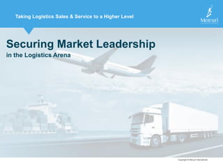 Copyright © Mercuri InternationalCopyright © Mercuri International
Taking Logistics Sales & Service to a Higher Level
Securing Market Leadership
in the Logistics Arena
 