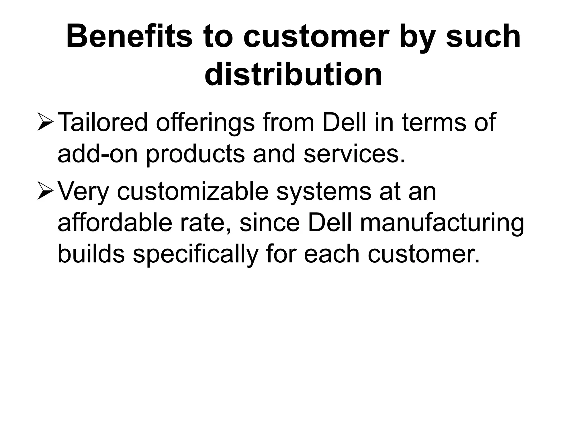 Benefits to customer by such
distribution
Tailored offerings from Dell in terms of
add-on products and services.
Very customizable systems at an
affordable rate, since Dell manufacturing
builds specifically for each customer.
 
