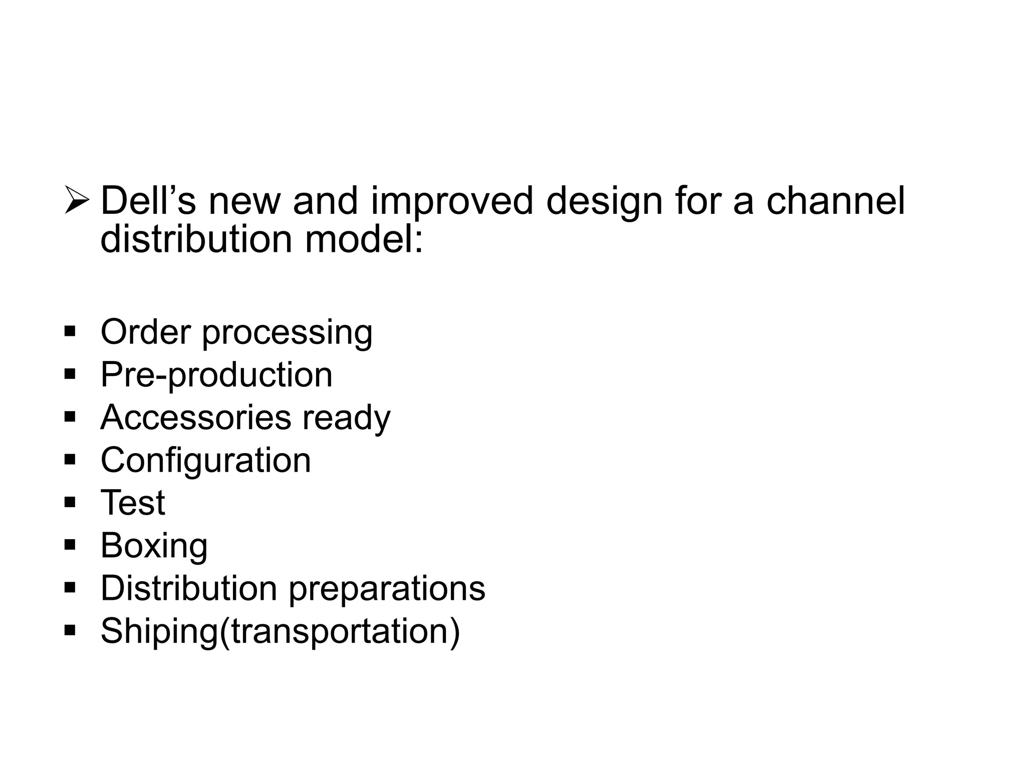  Dell’s new and improved design for a channel
distribution model:
 Order processing
 Pre-production
 Accessories ready
 Configuration
 Test
 Boxing
 Distribution preparations
 Shiping(transportation)
 