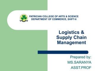 Logistics &
Supply Chain
Management
Prepared by:
MS.SARANYA
ASST.PROF
PATRICIAN COLLEGE OF ARTS & SCIENCE
DEPARTMENT OF COMMERCE, SHIFT-II
 