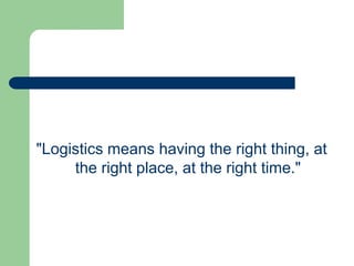 "Logistics means having the right thing, at
the right place, at the right time."
 