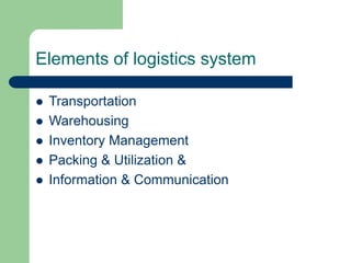 Elements of logistics system
 Transportation
 Warehousing
 Inventory Management
 Packing & Utilization &
 Information & Communication
 