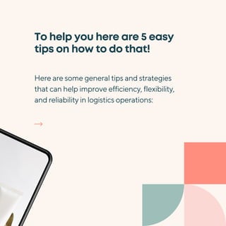 To help you here are 5 easy
tips on how to do that!
Here are some general tips and strategies
that can help improve efficiency, flexibility,
and reliability in logistics operations:
 