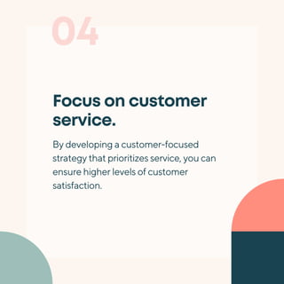 04
Focus on customer
service.
By developing a customer-focused
strategy that prioritizes service, you can
ensure higher levels of customer
satisfaction.
 
