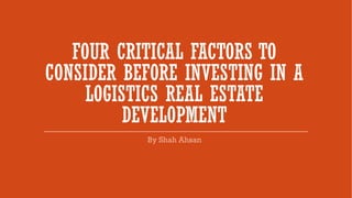 FOUR CRITICAL FACTORS TO
CONSIDER BEFORE INVESTING IN A
LOGISTICS REAL ESTATE
DEVELOPMENT
 