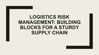 LOGISTICS RISK
MANAGEMENT: BUILDING
BLOCKS FOR A STURDY
SUPPLY CHAIN
 