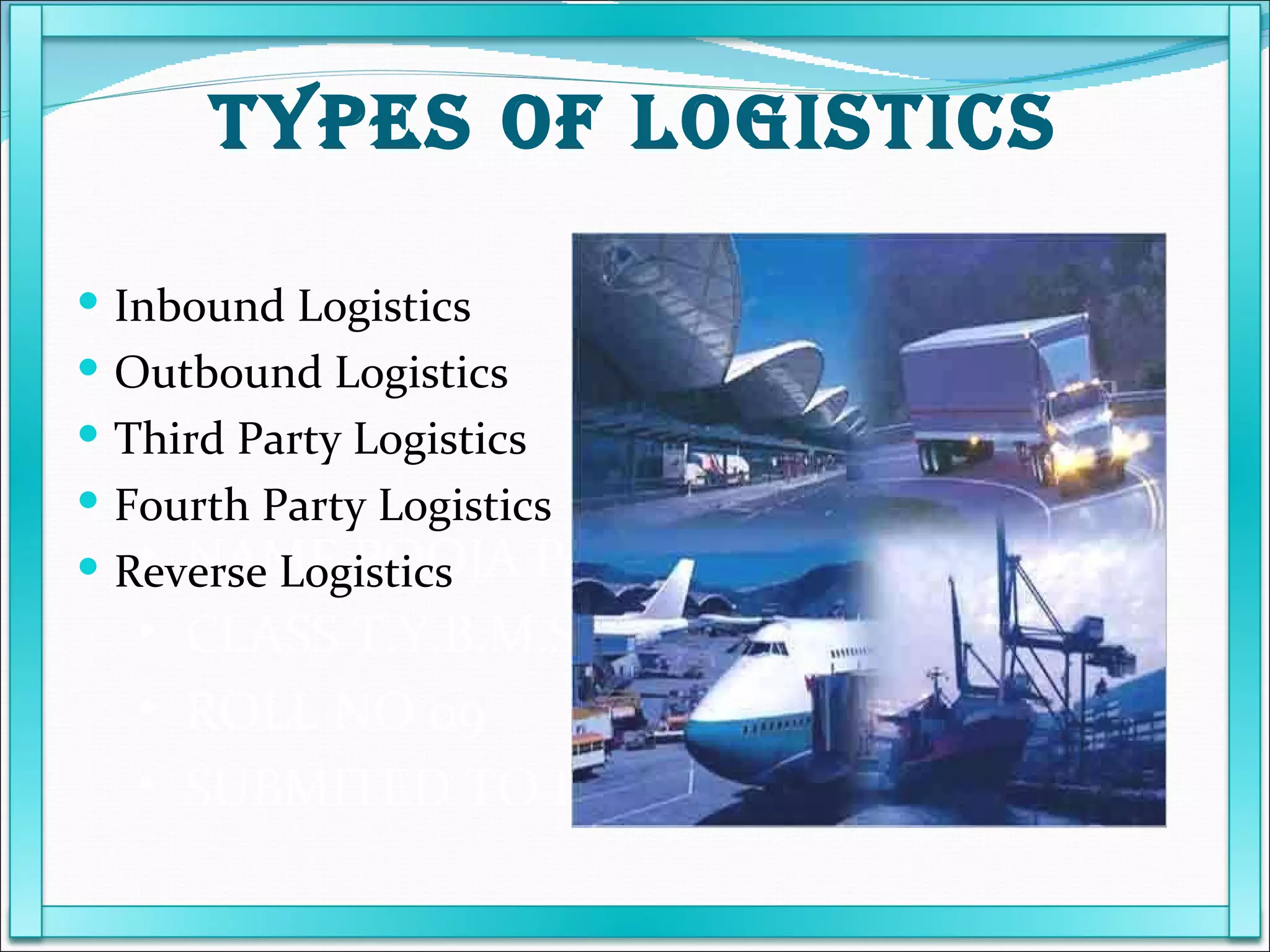 NAME POOJA PATEL  CLASS T.Y.B.M.S ROLL NO 09 SUBMITED TO PROF KARUNANIDHI Inbound Logistics Outbound Logistics Third Party Logistics Fourth Party Logistics Reverse Logistics TYPES OF LOGISTICS 