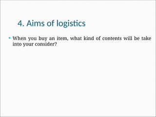 4. Aims of logistics
 When you buy an item, what kind of contents will be take
into your consider?
 