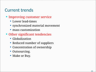 Current trends
 Improving customer service
 Lower lead-times
 synchronized material movement
 mass customization
 Other significant tendencies
 Globalization
 Reduced number of suppliers
 Concentration of ownership
 Outsourcing.
 Make or Buy.
33
 