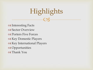 
 Interesting Facts
 Sector Overview
 Porters Five Forces
 Key Domestic Players
 Key International Players
 Opportunities
 Thank You
Highlights
 