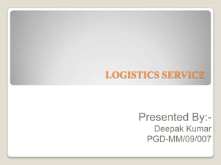 LOGISTICS SERVICE Presented By:- Deepak Kumar PGD-MM/09/007 