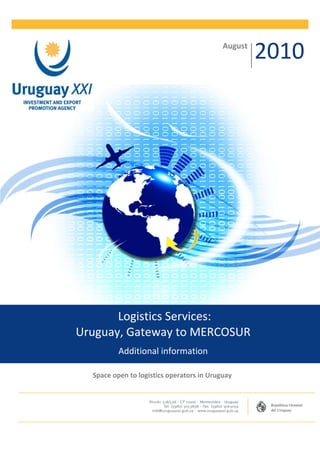 August
                                                    2010




       Logistics Services:
Uruguay, Gateway to MERCOSUR
          Additional information

  Space open to logistics operators in Uruguay
 