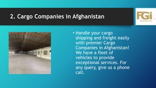 2. Cargo Companies in Afghanistan
• Handle your cargo
shipping and freight easily
with premier Cargo
Companies in Afghanistan!
We have a fleet of
vehicles to provide
exceptional services. For
any query, give us a phone
call.
 