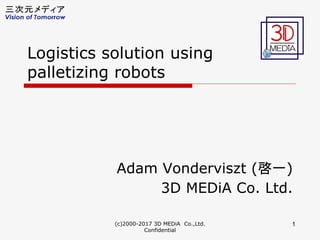 Adam Vonderviszt (啓一)
3D MEDiA Co. Ltd.
Logistics solution using
palletizing robots
(c)2000-2017 3D MEDiA Co.,Ltd.
Confidential
1
 