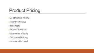 Product Pricing
oGeographical Pricing
oIncentive Pricing
oTax Effects
oProduct Standard
oEconomies of Scale
oDiscounted Pricing
oInternational Level
 