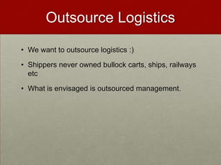 Outsource Logistics
• We want to outsource logistics :)
• Shippers never owned bullock carts, ships, railways
etc
• What is envisaged is outsourced management.
 