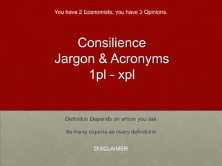 Consilience
Jargon & Acronyms
1pl - xpl
Definition Depends on whom you ask
As many experts as many definitions
DISCLAIMER
You have 2 Economists, you have 3 Opinions.
 