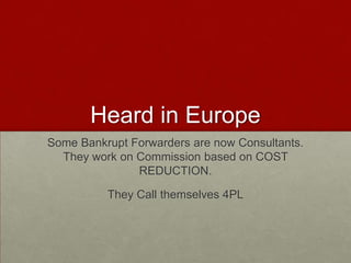 Heard in Europe
Some Bankrupt Forwarders are now Consultants.
They work on Commission based on COST
REDUCTION.
They Call themselves 4PL
 