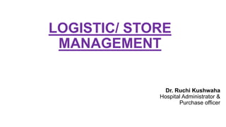 LOGISTIC/ STORE
MANAGEMENT
Dr. Ruchi Kushwaha
Hospital Administrator &
Purchase officer
 