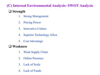 (C) Internal Environmental Analysis- SWOT Analysis
1. Strong Management
2. Pricing Power
3. Innovative Culture
4. Superior Technology Allow
5. Cost Advantage
1. Weak Supply Chain
2. Online Presence
3. Lack of Scale
4. Lack of Funds
 Strength
 Weakness
 