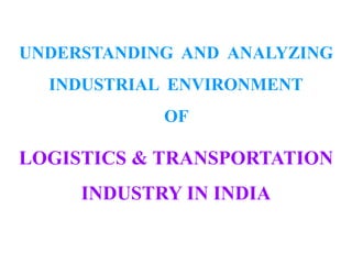 LOGISTICS & TRANSPORTATION
INDUSTRY IN INDIA
UNDERSTANDING AND ANALYZING
INDUSTRIAL ENVIRONMENT
OF
 