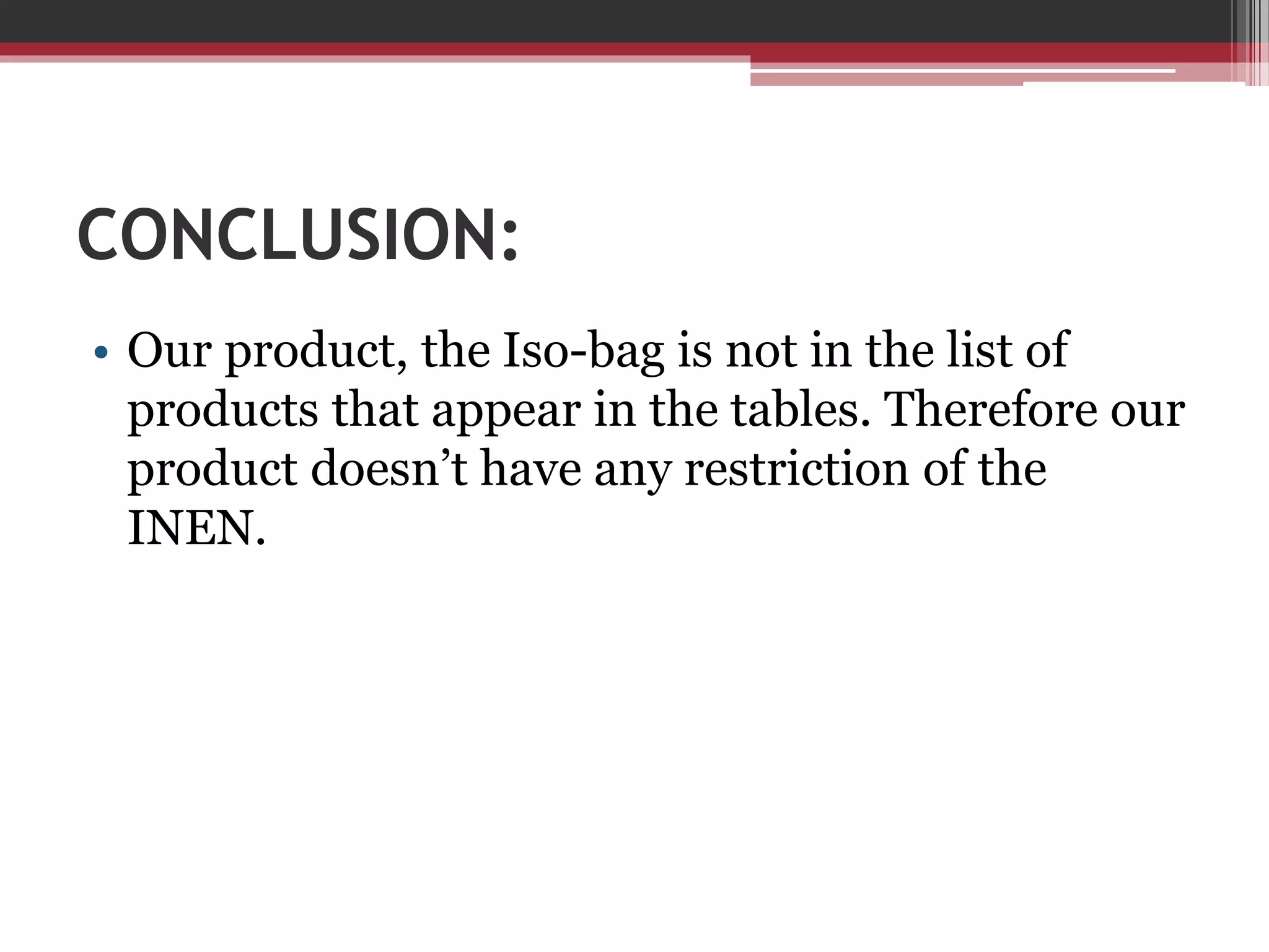 CONCLUSION:
• Our product, the Iso-bag is not in the list of
products that appear in the tables. Therefore our
product doesn’t have any restriction of the
INEN.

 