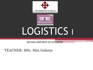LOGISTICS I
ISO BAG IMPORTS TO ECUADOR

TEACHER: MSc. Max Galarza

 