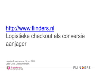 http://www.flinders.nl
Logistieke checkout als conversie
aanjager
Logistiek & e-commerce, 14 juni 2016
Oscar Diele, Directeur Flinders
 