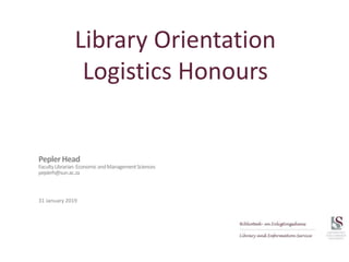 Library Orientation
Logistics Honours
31 January 2019
Pepler Head
FacultyLibrarian:EconomicandManagementSciences
peplerh@sun.ac.za
 