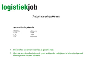 Automatiseringskennis
1. Beschrijf de systemen waarmee je gewerkt hebt
2. Gebruik woorden als uitstekend, goed, voldoende, redelijk om te laten zien hoeveel
kennis je hebt van een systeem
 
