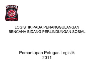 LOGISTIK PADA PENANGGULANGAN
BENCANA BIDANG PERLINDUNGAN SOSIAL
Pemantapan Petugas Logistik
2011
 