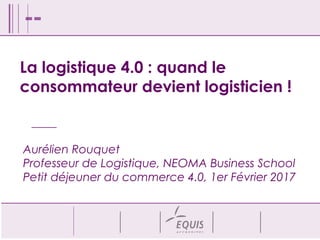 Aurélien Rouquet
Professeur de Logistique, NEOMA Business School
Petit déjeuner du commerce 4.0, 1er Février 2017
La logistique 4.0 : quand le
consommateur devient logisticien !
 