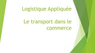 Logistique Appliquée 
Le transport dans le 
commerce 
 