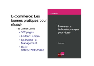 E-Commerce: Les
bonnes pratiques pour
réussir
– de Damien Jacob
•  352 pages
•  Editeur : Edipro
•  Collection : e-
Management
•  ISBN:
978-2-87496-228-8
 