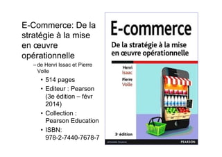 E-Commerce: De la
stratégie à la mise
en œuvre
opérationnelle
– de Henri Issac et Pierre
Volle
•  514 pages
•  Editeur : Pearson
(3e édition – févr
2014)
•  Collection :
Pearson Education
•  ISBN:
978-2-7440-7678-7
 