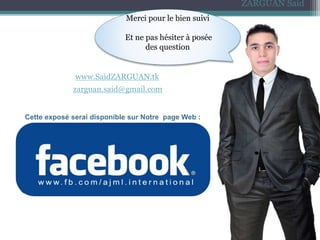 ZARGUAN Said
Merci pour le bien suivi
Et ne pas hésiter à posée
des question
www.SaidZARGUAN.tk
zarguan.said@gmail.com
Cette exposé serai disponible sur Notre page Web :
 