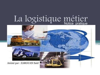 La logistique métierNotice pratique
Animé par : ZARGUAN Said
 