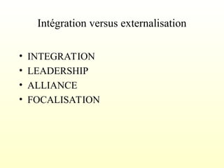 • INTEGRATION
• LEADERSHIP
• ALLIANCE
• FOCALISATION
Intégration versus externalisation
 