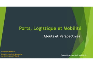 Ports, Logistique et Mobilité
Atouts et Perspectives
Catherine MAHEUX
Directrice du Port Autonome
du Centre et de l’Ouest Forum Financier du 7 mai 2019
 