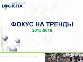 ФОКУС НА ТРЕНДЫ
2015-2016
группа компаний
 