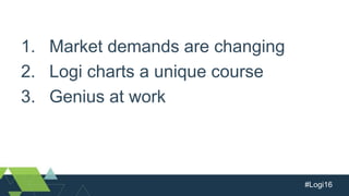 #Logi16
1. Market demands are changing
2. Logi charts a unique course
3. Genius at work