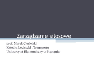   Zarządzanie silosowe prof. Marek Ciesielski Katedra Logistyki i Transportu Uniwersytet Ekonomiczny w Poznaniu 