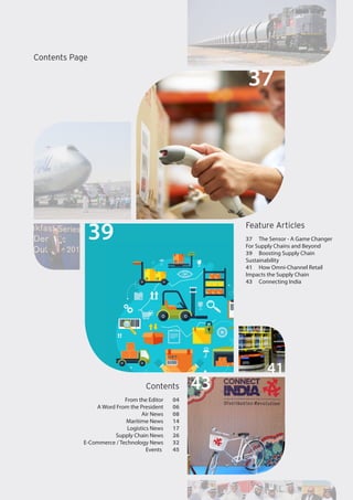 Feature Articles
37	 The Sensor - A Game Changer
For Supply Chains and Beyond
39	 Boosting Supply Chain
Sustainability
41	 How Omni-Channel Retail
Impacts the Supply Chain
43	 Connecting India
Contents
	 From the Editor	04
	 A Word From the President	 06
	 Air News	 08
	 Maritime News	14
	 Logistics News	17
	 Supply Chain News	 26
	 E-Commerce / Technology News	32
Events 45
41
39
37
43
Contents Page
 